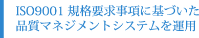 ISO9001規格要求事項に基づいた品質マネジメントシステムを運用