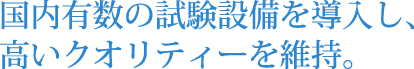 国内有数の試験設備を導入し、高いクオリティーを維持。
